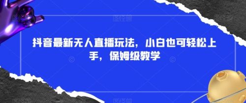 （第5119期）抖音最新无人直播玩法，小白也可轻松上手，保姆级教学，附所有素材+插件