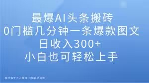 （第4701期）最爆AI头条搬砖，0门槛几分钟一条爆款图文，日收入300+，小白也可轻松上手