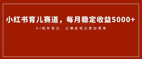 （第4681期）小红书育儿赛道，每月稳定收益5000+，AI制作笔记让爆款笔记更加简单