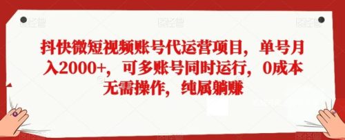 （第5049期）抖快微短视频账号代运营项目，单号月入2000+，可多账号同时运行，0成本无需操作，纯属躺赚