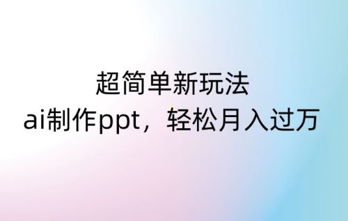 （第5052期）超简单新玩法，靠ai制作PPT，几分钟一个作品，小白也可以操作，月入过万