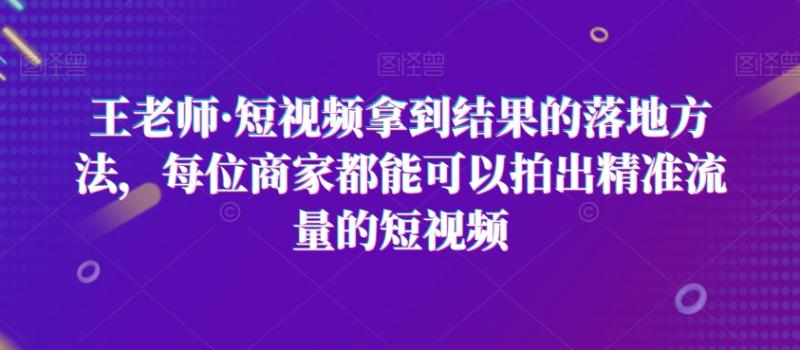 （第5092期）王老师·短视频拿到结果的落地方法，每位商家都能可以拍出精准流量的短视频