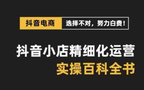 （第5093期）抖音小店精细化运营百科全书，保姆级运营实操讲解