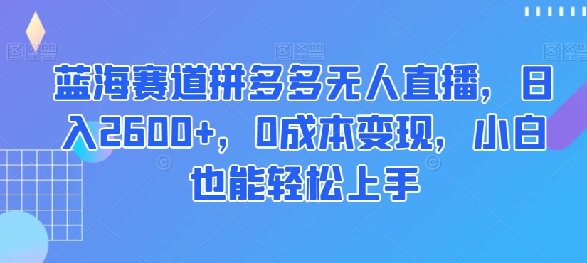 （第5080期）蓝海赛道拼多多无人直播，日入2600+，0成本变现，小白也能轻松上手