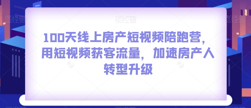 （第4670期）100天线上房产短视频陪跑营，用短视频获客流量，加速房产人转型升级