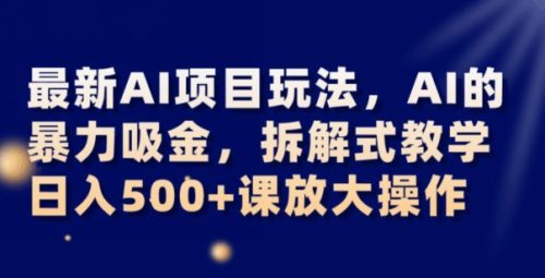 （第4633期）最新AI项目玩法，AI的暴力吸金，拆解式教学，日入500+可放大操作