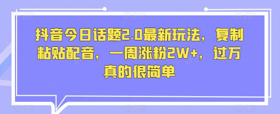 （第4642期）抖音今日话题2.0最新玩法，复制粘贴配音，一周涨粉2W+，过万真的很简单