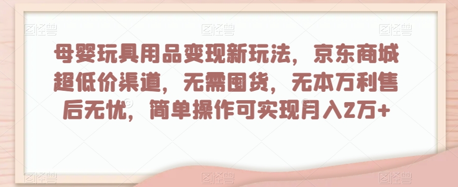 （第4784期）母婴玩具用品变现新玩法，京东商城超低价渠道，简单操作可实现月入2万+