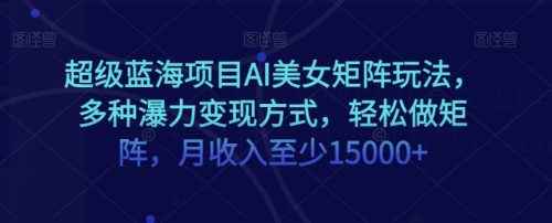 （第4790期）超级蓝海项目AI美女矩阵玩法，多种瀑力变现方式，轻松做矩阵，月收入至少15000+