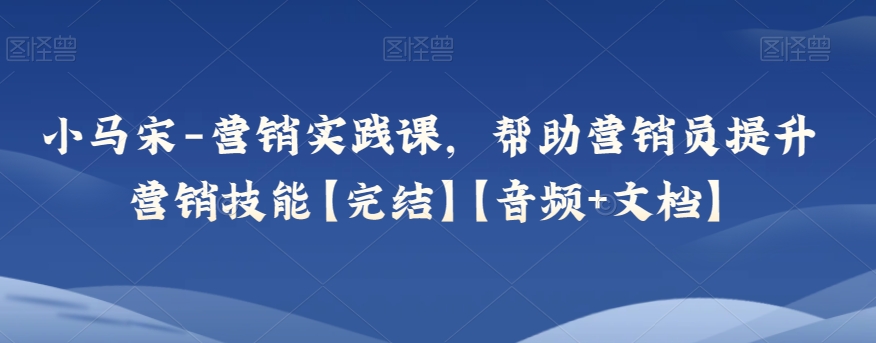 （第4833期）小马宋-营销实践课，帮助营销员提升营销技能【完结】【音频+文档】