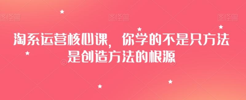 （第5109期）淘系运营核心课，你学的不是只方法是创造方法的根源