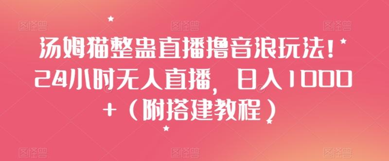 （第5102期）汤姆猫整蛊直播撸音浪玩法！24小时无人直播，日入1000+（附搭建教程）