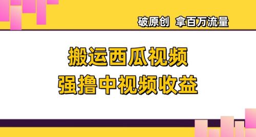 （第4711期）搬运西瓜视频强撸中视频收益，日赚600+破原创，拿百万流量