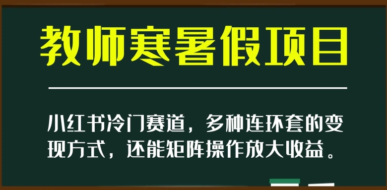 （第4712期）小红书冷门赛道，教师寒暑假项目，多种连环套的变现方式，还能矩阵操作放大收益