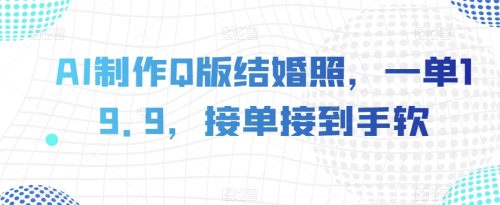 （第4715期）AI制作Q版结婚照，一单19.9，接单接到手软