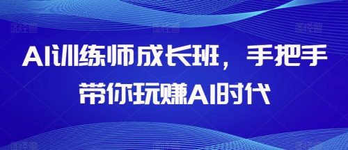 （第4717期）AI训练师成长班，手把手带你玩赚AI时代