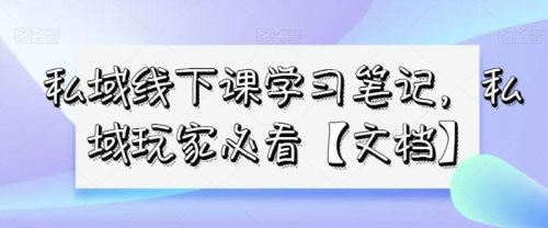 （第4960期）私域线下课学习笔记，​私域玩家必看【文档】