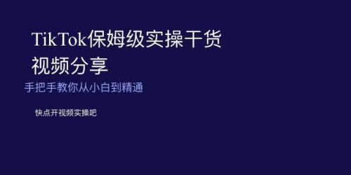 （第4962期）TikTok保姆级实操干货视频分享，手把手教你从小白到精通