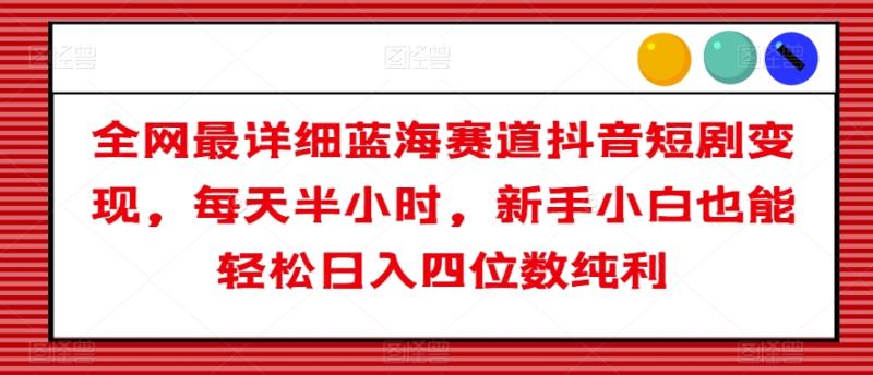 （第4952期）全网最详细蓝海赛道抖音短剧变现，每天半小时，新手小白也能轻松日入四位数纯利