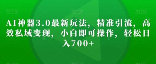 （第4965期）AI神器3.0最新玩法，精准引流，高效私域变现，小白即可操作，轻松日入700+