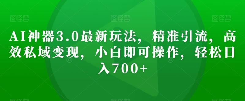 （第4965期）AI神器3.0最新玩法，精准引流，高效私域变现，小白即可操作，轻松日入700+