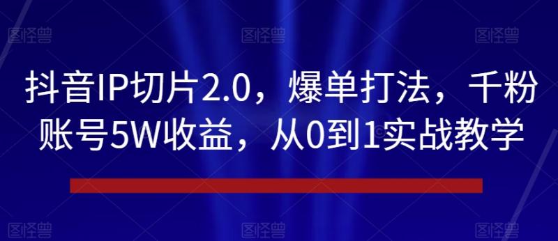 （第5162期）抖音IP切片2.0，爆单打法，千粉账号5W收益，从0到1实战教学