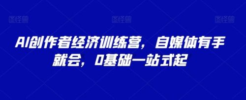 （第4889期）AI创作者经济训练营，自媒体有手就会，0基础一站式起