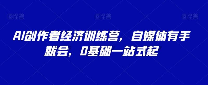 （第4889期）AI创作者经济训练营，自媒体有手就会，0基础一站式起