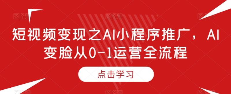 （第4881期）短视频变现之AI小程序推广，AI变脸从0-1运营全流程