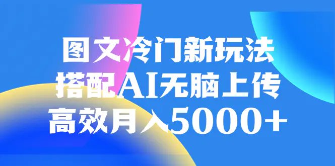 （第4647期）图文冷门新玩法，搭配AI无脑上传，高效月入5000+