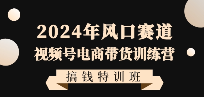 （第5528期）2024年风口赛道视频号电商带货训练营搞钱特训班，带领大家快速入局自媒体电商带货