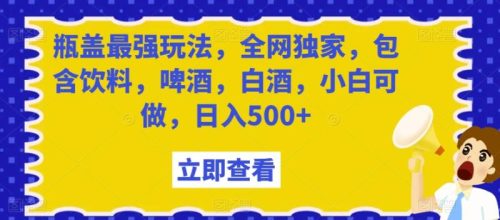 （第5186期）瓶盖最强玩法，全网独家，包含饮料，啤酒，白酒，小白可做，日入500+