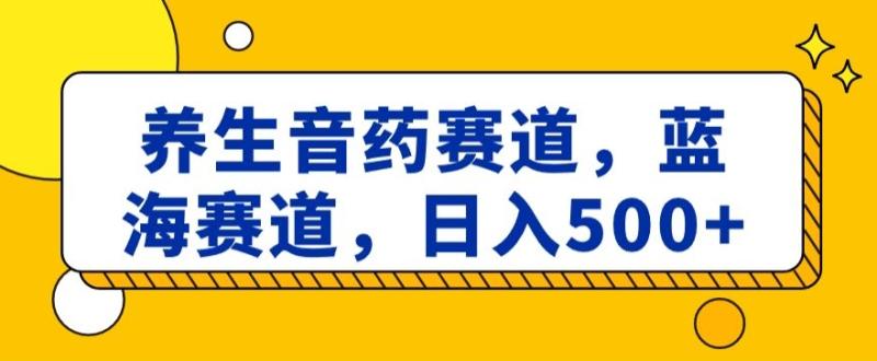 （第5276期）养生音药赛道，蓝海赛道，日入500+