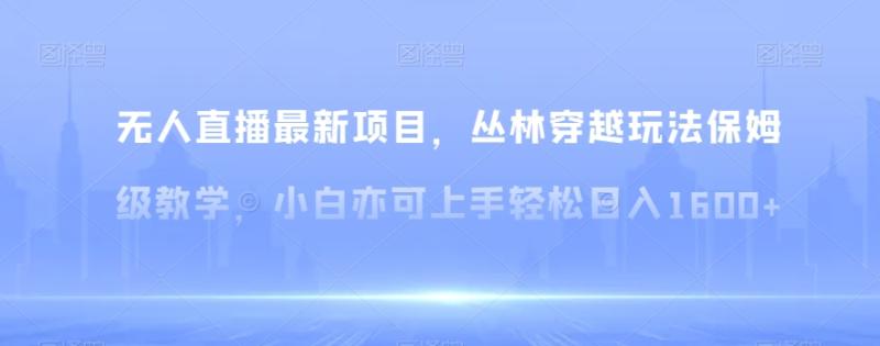 （第5284期）无人直播最新项目，丛林穿越玩法保姆级教学，小白亦可上手轻松日入1600+