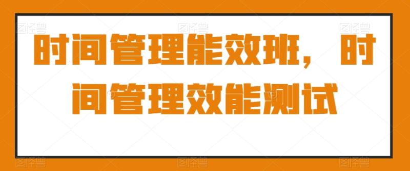 （第5264期）时间管理能效班，时间管理效能测试