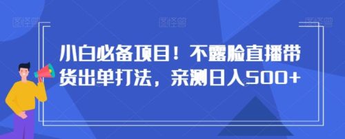 （第5251期）小白必备项目！不露脸直播带货出单打法，亲测日入500+