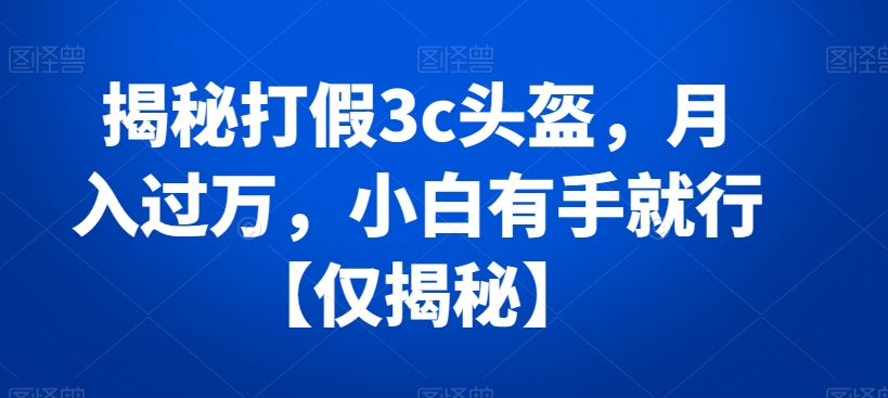 （第5208期）揭秘打假3c头盔，月入过万，小白有手就行【仅揭秘】