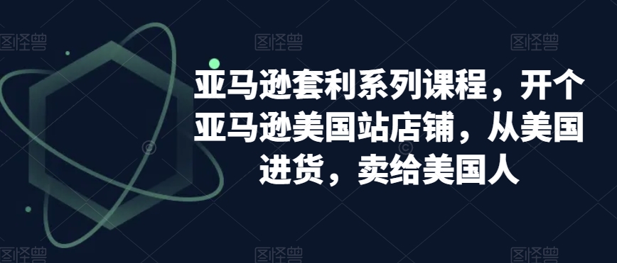 （第5170期）亚马逊套利系列课程，开个亚马逊美国站店铺，从美国进货，卖给美国人