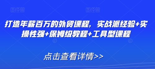 （第6036期）打造年薪百万的外贸课程，实战派经验+实操性强+保姆级教程+工具型课程