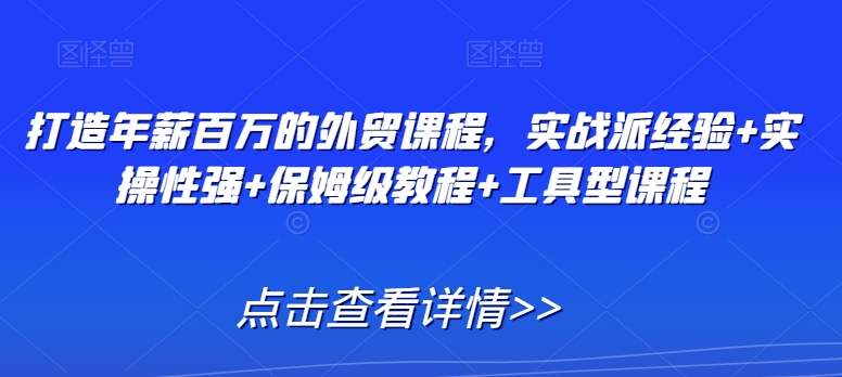 （第6036期）打造年薪百万的外贸课程，实战派经验+实操性强+保姆级教程+工具型课程