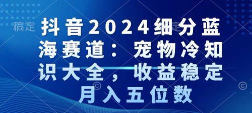 （第6027期）抖音2024细分蓝海赛道：宠物冷知识大全，收益稳定，月入五位数