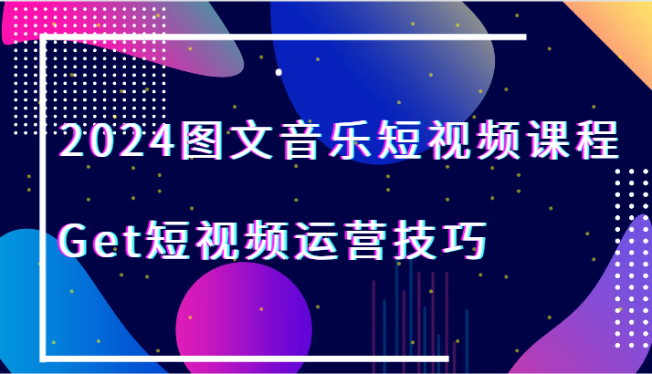 （第6054期）2024图文音乐短视频课程-Get短视频运营技巧