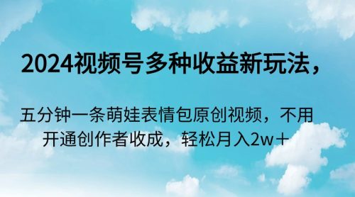 （第6011期）2024视频号多种收益新玩法，五分钟一条萌娃表情包原创视频，不用开通创作者收成，轻松月入2w＋