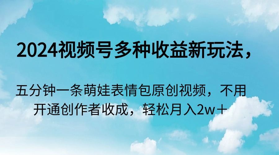 （第6011期）2024视频号多种收益新玩法，五分钟一条萌娃表情包原创视频，不用开通创作者收成，轻松月入2w＋