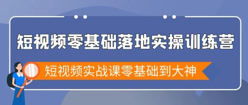 （第5936期）短视频零基础落地实操训练营，短视频实战课零基础到大神