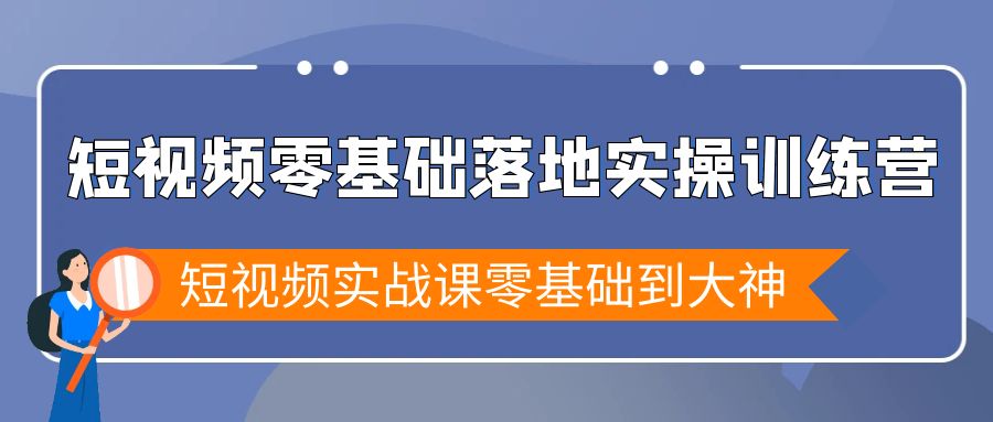 （第5936期）短视频零基础落地实操训练营，短视频实战课零基础到大神