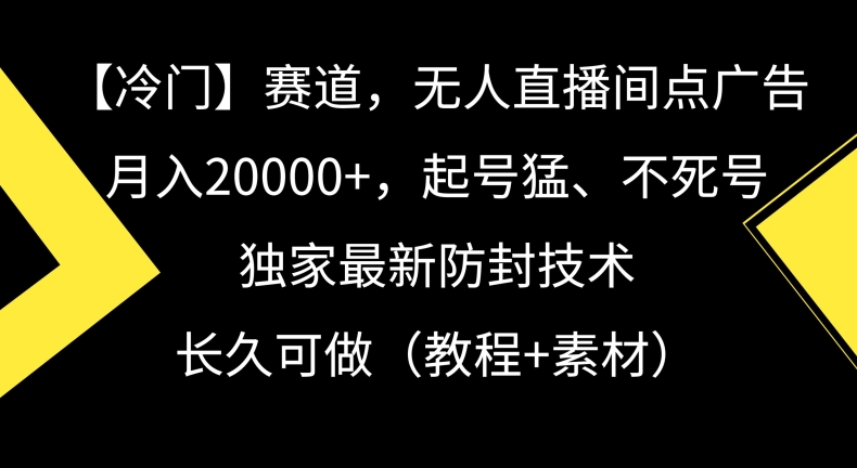 （第5979期）冷门赛道，无人直播间点广告，月入20000+，起号猛、不死号，独家最新防封技术，长久可做（教程+素材）