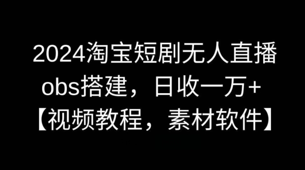 （第5871期）2024淘宝短剧无人直播，obs搭建，日收一万+【视频教程+素材+软件】