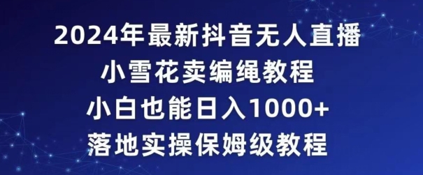 （第5887期）2024年抖音最新无人直播小雪花卖编绳项目，小白也能日入1000+落地实操保姆级教程