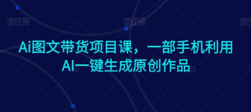 （第5940期）Ai图文带货项目课，一部手机利用AI一键生成原创作品